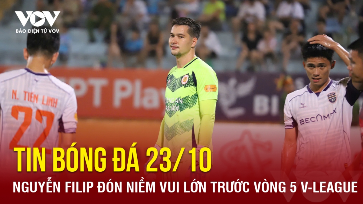 Tin bóng đá 23/10: Nguyễn Filip đón niềm vui lớn trước vòng 5 V-League